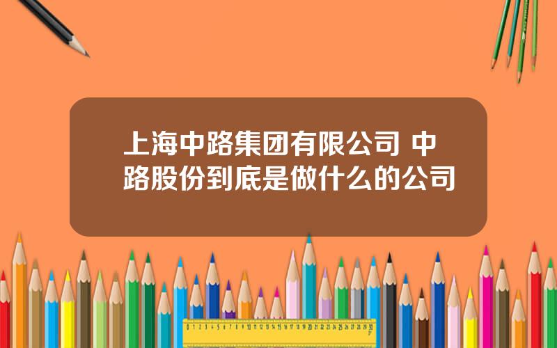 上海中路集团有限公司 中路股份到底是做什么的公司